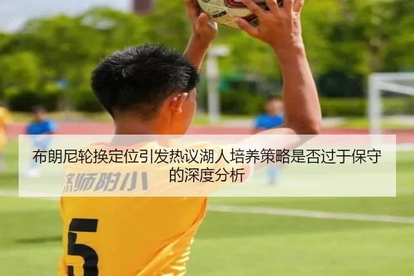 布朗尼轮换定位引发热议湖人培养策略是否过于保守的深度分析
